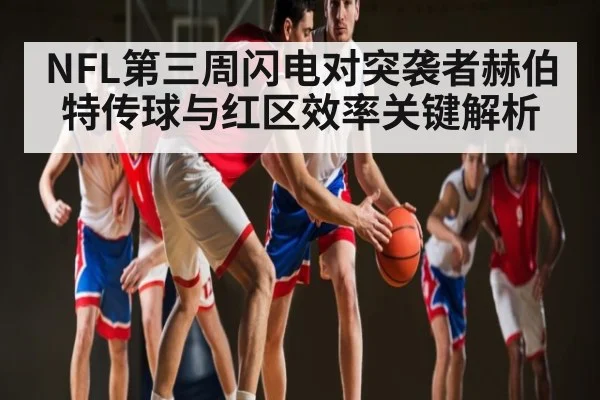 NFL第三周闪电对突袭者赫伯特传球与红区效率关键解析