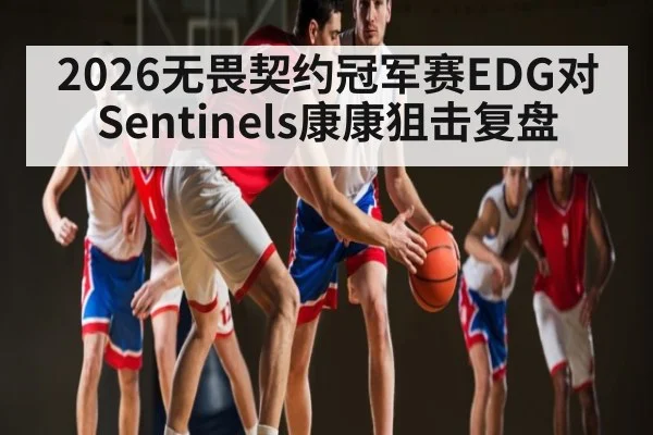 2026无畏契约冠军赛EDG对Sentinels康康狙击复盘